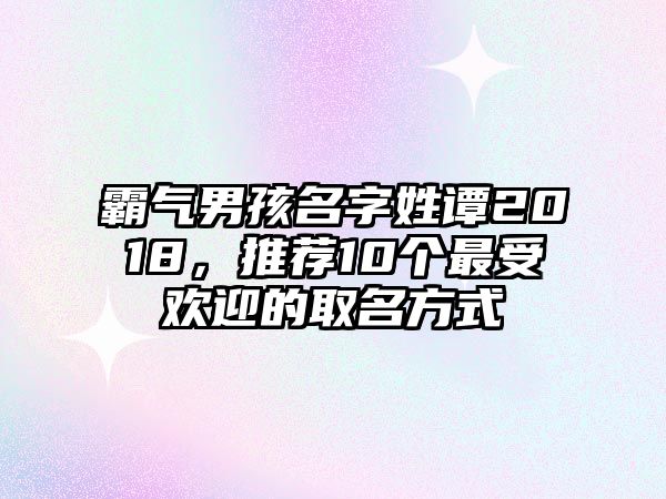 霸气男孩名字姓谭2018，推荐10个最受欢迎的取名方式