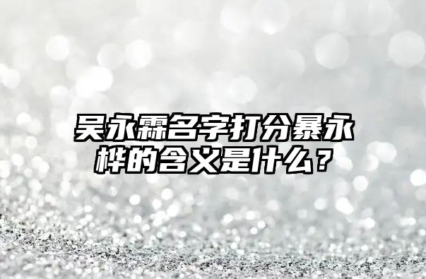 吴永霖名字打分暴永桦的含义是什么？