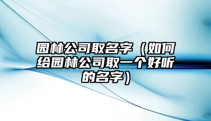 园林公司取名字（如何给园林公司取一个好听的名字）