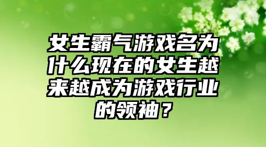 女生霸气游戏名为什么现在的女生越来越成为游戏行业的领袖？