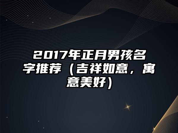 2017年正月男孩名字推荐（吉祥如意，寓意美好）