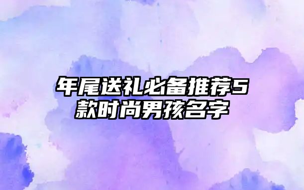 年尾送礼必备推荐5款时尚男孩名字