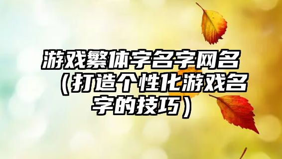 游戏繁体字名字网名（打造个性化游戏名字的技巧）