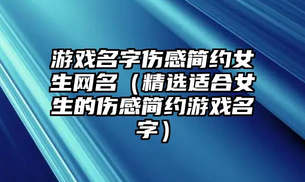 游戏名字伤感简约女生网名（精选适合女生的伤感简约游戏名字）