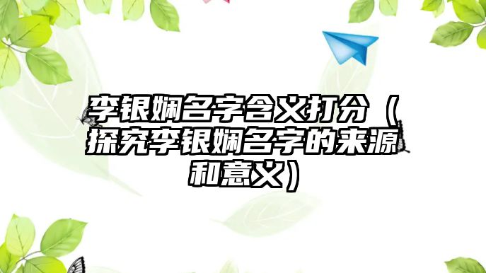 李银娴名字含义打分（探究李银娴名字的来源和意义）