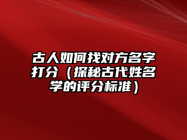 古人如何找对方名字打分（探秘古代姓名学的评分标准）