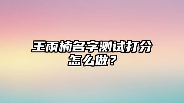 王雨楠名字测试打分怎么做？