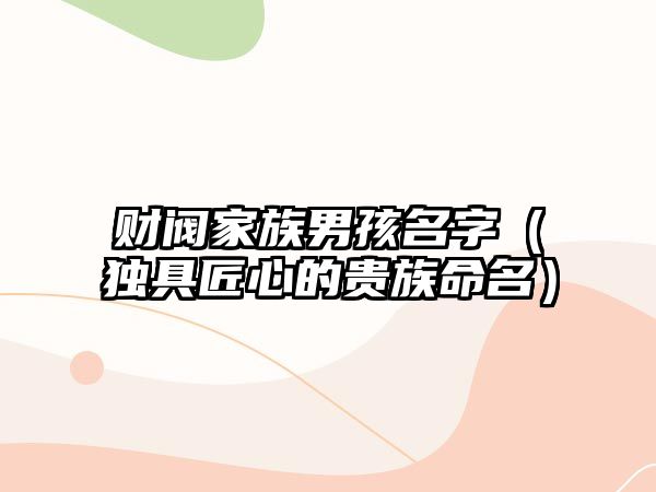 财阀家族男孩名字（独具匠心的贵族命名）