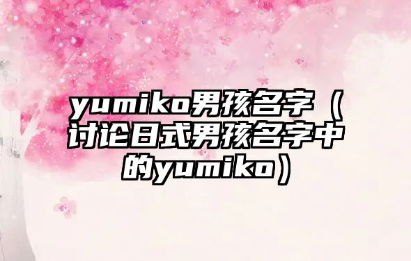 yumiko男孩名字（讨论日式男孩名字中的yumiko）