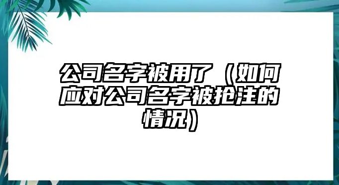 公司名字被用了（如何应对公司名字被抢注的情况）