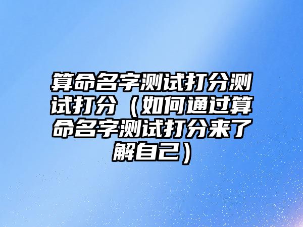 算命名字测试打分测试打分（如何通过算命名字测试打分来了解自己）