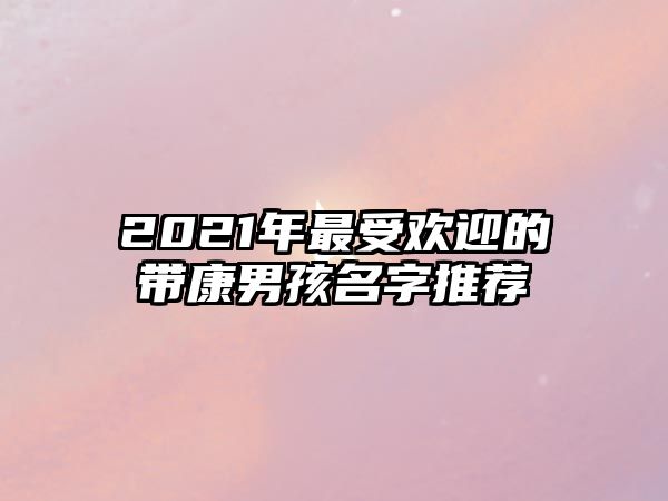 2021年最受欢迎的带康男孩名字推荐