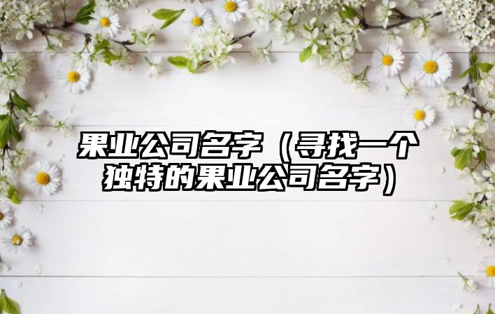 果业公司名字（寻找一个独特的果业公司名字）