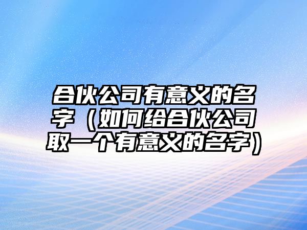 合伙公司有意义的名字（如何给合伙公司取一个有意义的名字）