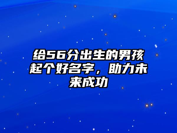 给56分出生的男孩起个好名字，助力未来成功