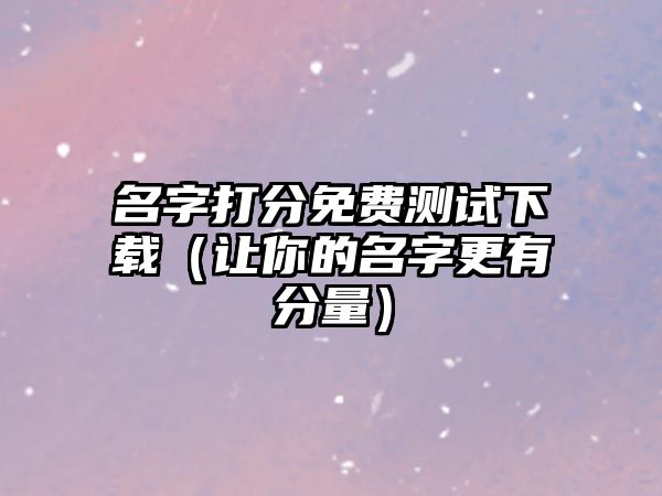 名字打分免费测试下载（让你的名字更有分量）