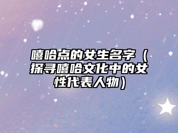 嘻哈点的女生名字（探寻嘻哈文化中的女性代表人物）