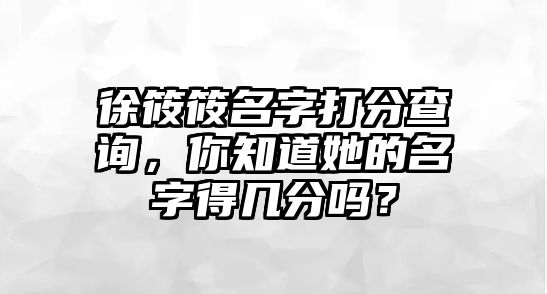 徐筱筱名字打分查询，你知道她的名字得几分吗？