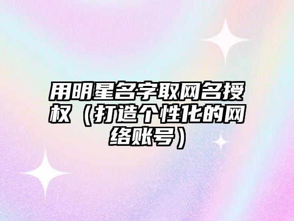 用明星名字取网名授权（打造个性化的网络账号）