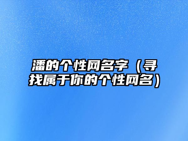 潘的个性网名字（寻找属于你的个性网名）