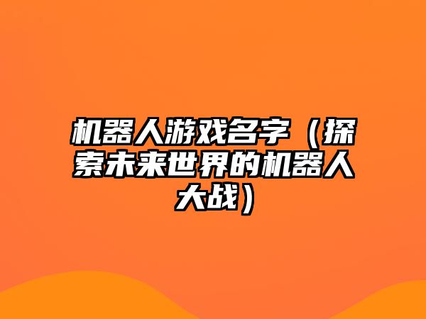 机器人游戏名字（探索未来世界的机器人大战）