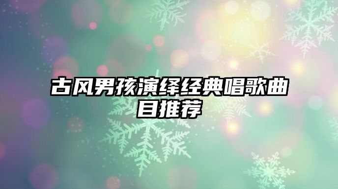 古风男孩演绎经典唱歌曲目推荐