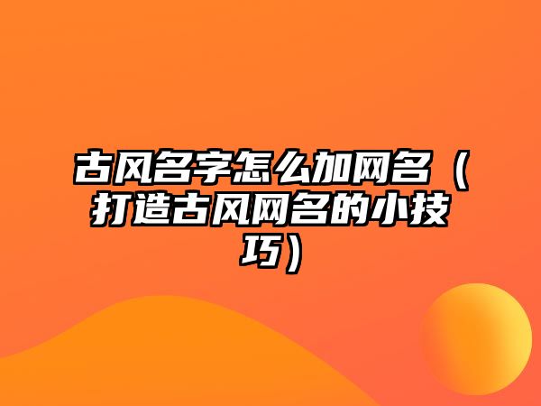 古风名字怎么加网名（打造古风网名的小技巧）