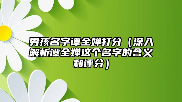 男孩名字谭全婵打分（深入解析谭全婵这个名字的含义和评分）