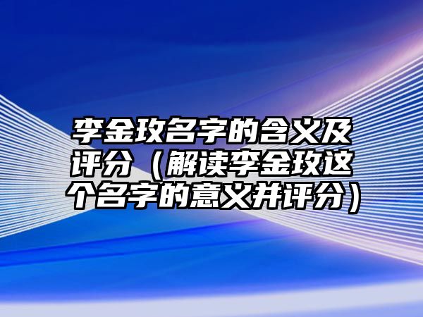 李金玫名字的含义及评分（解读李金玫这个名字的意义并评分）