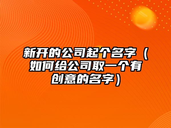 新开的公司起个名字（如何给公司取一个有创意的名字）