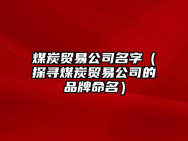 煤炭贸易公司名字（探寻煤炭贸易公司的品牌命名）