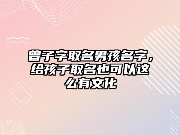 曾子字取名男孩名字，给孩子取名也可以这么有文化