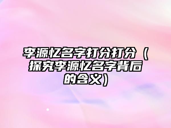 李源忆名字打分打分（探究李源忆名字背后的含义）