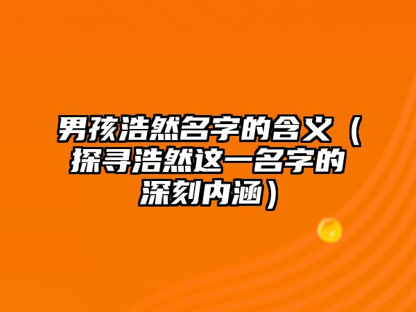 男孩浩然名字的含义（探寻浩然这一名字的深刻内涵）