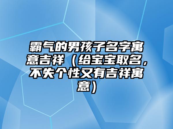 霸气的男孩子名字寓意吉祥（给宝宝取名，不失个性又有吉祥寓意）