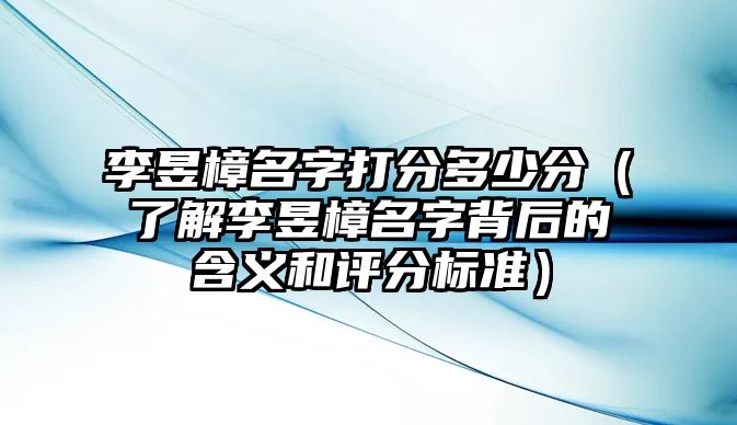 李昱樟名字打分多少分（了解李昱樟名字背后的含义和评分标准）