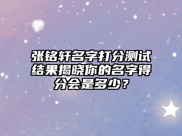 张铭轩名字打分测试结果揭晓你的名字得分会是多少？