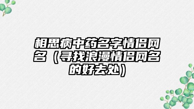 相思病中药名字情侣网名（寻找浪漫情侣网名的好去处）