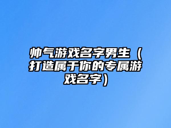 帅气游戏名字男生（打造属于你的专属游戏名字）