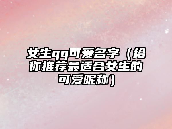 女生qq可爱名字（给你推荐最适合女生的可爱昵称）