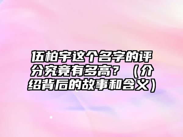 伍柏宇这个名字的评分究竟有多高？（介绍背后的故事和含义）