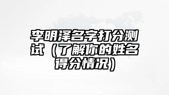 李明泽名字打分测试（了解你的姓名得分情况）