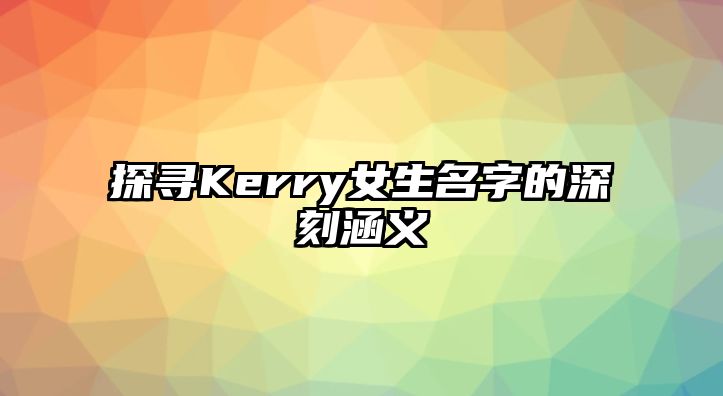 探寻Kerry女生名字的深刻涵义