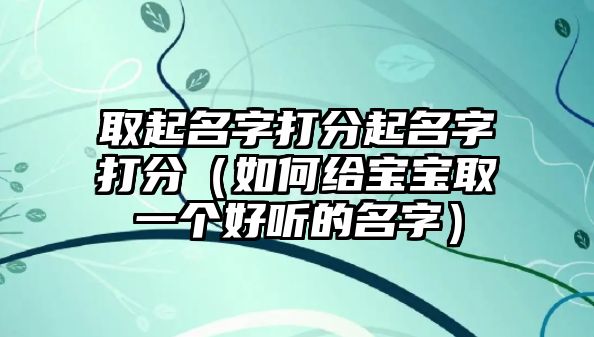 取起名字打分起名字打分（如何给宝宝取一个好听的名字）