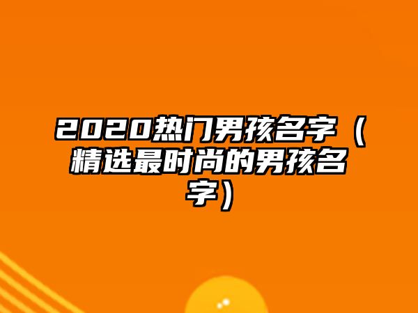 2020热门男孩名字（精选最时尚的男孩名字）