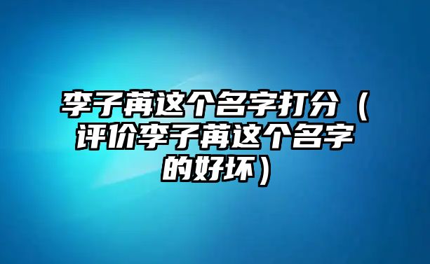 李子苒这个名字打分（评价李子苒这个名字的好坏）