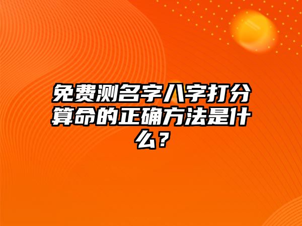 免费测名字八字打分算命的正确方法是什么？