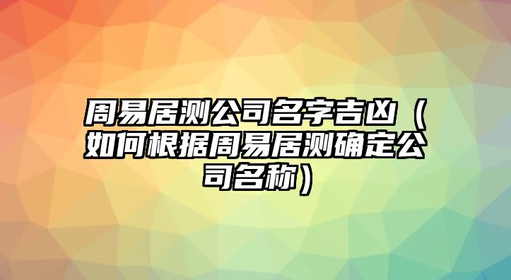 周易居测公司名字吉凶（如何根据周易居测确定公司名称）