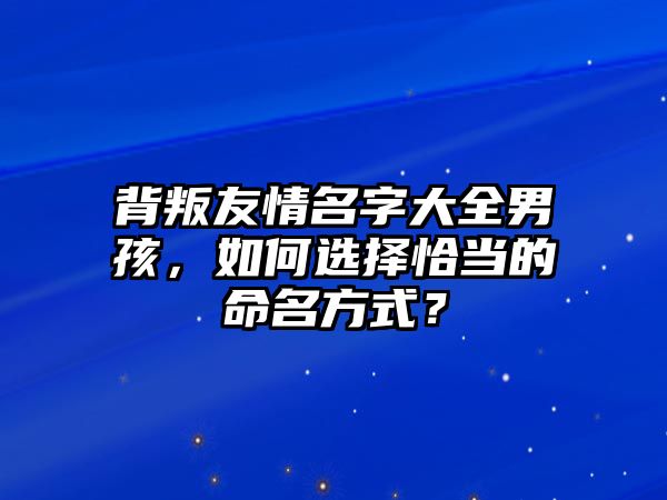 背叛友情名字大全男孩，如何选择恰当的命名方式？