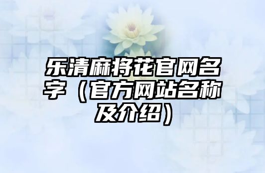 乐清麻将花官网名字（官方网站名称及介绍）